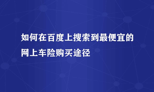 如何在百度上搜索到最便宜的网上车险购买途径