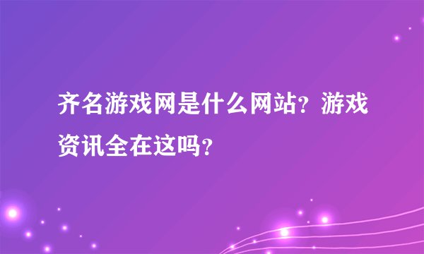 齐名游戏网是什么网站？游戏资讯全在这吗？