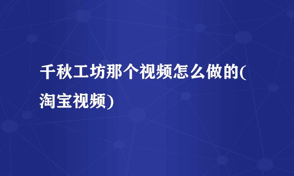 千秋工坊那个视频怎么做的(淘宝视频)