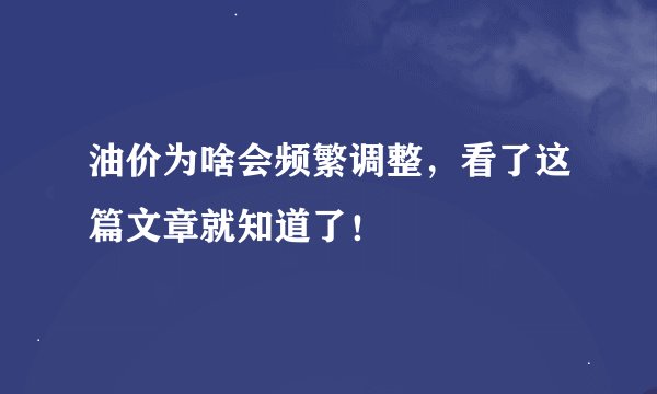 油价为啥会频繁调整，看了这篇文章就知道了！