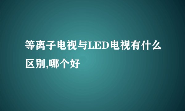 等离子电视与LED电视有什么区别,哪个好