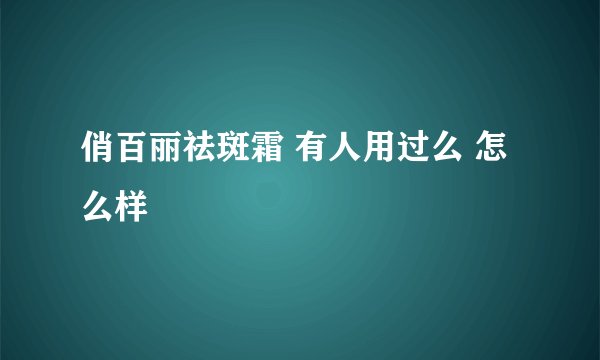 俏百丽祛斑霜 有人用过么 怎么样