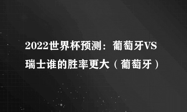 2022世界杯预测：葡萄牙VS瑞士谁的胜率更大（葡萄牙）