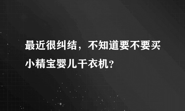 最近很纠结，不知道要不要买小精宝婴儿干衣机？