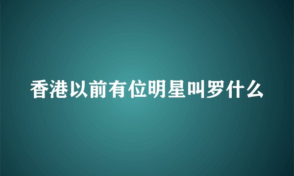 香港以前有位明星叫罗什么