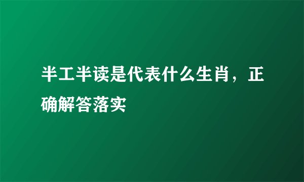 半工半读是代表什么生肖，正确解答落实