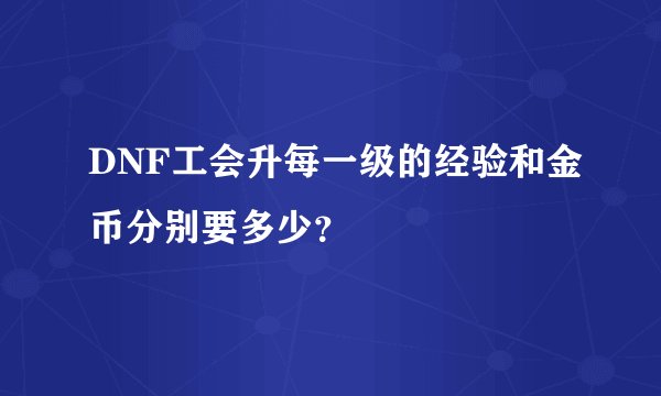 DNF工会升每一级的经验和金币分别要多少？