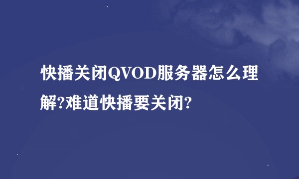 快播关闭QVOD服务器怎么理解?难道快播要关闭?