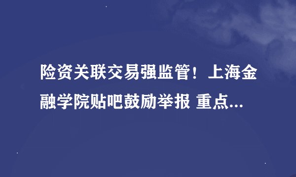 险资关联交易强监管！上海金融学院贴吧鼓励举报 重点检查四类机构行为 今年首次启动大规模专项检查