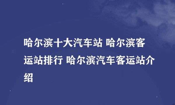 哈尔滨十大汽车站 哈尔滨客运站排行 哈尔滨汽车客运站介绍