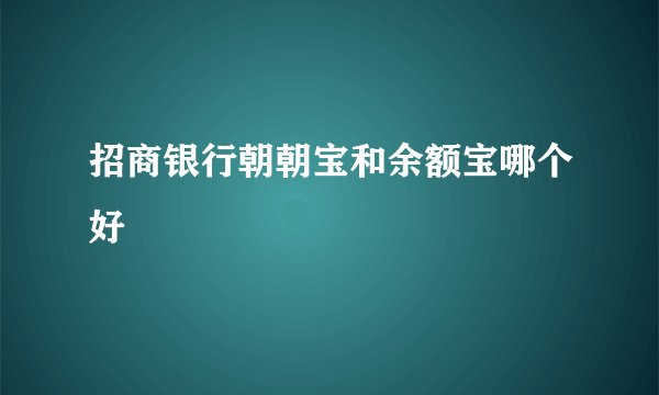 招商银行朝朝宝和余额宝哪个好
