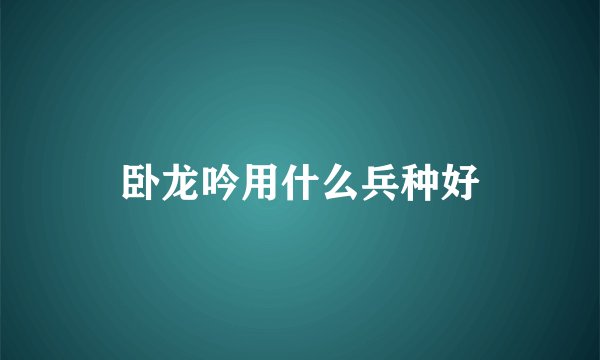 卧龙吟用什么兵种好