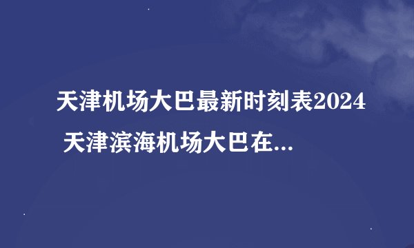 天津机场大巴最新时刻表2024 天津滨海机场大巴在哪里坐？天津机场大巴电话咨询