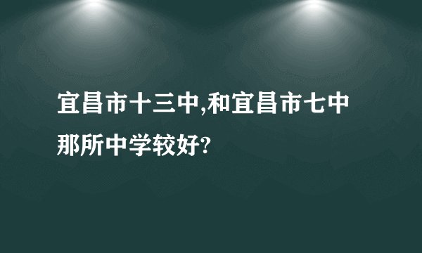 宜昌市十三中,和宜昌市七中那所中学较好?