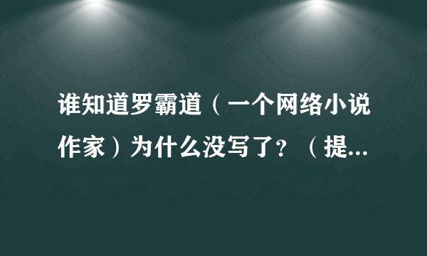 谁知道罗霸道（一个网络小说作家）为什么没写了？（提示一下:他在起点写过星际屠夫）