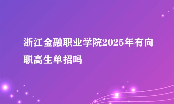 浙江金融职业学院2025年有向职高生单招吗