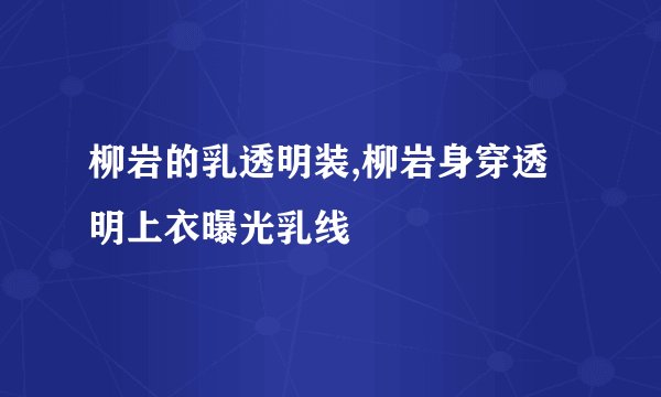 柳岩的乳透明装,柳岩身穿透明上衣曝光乳线