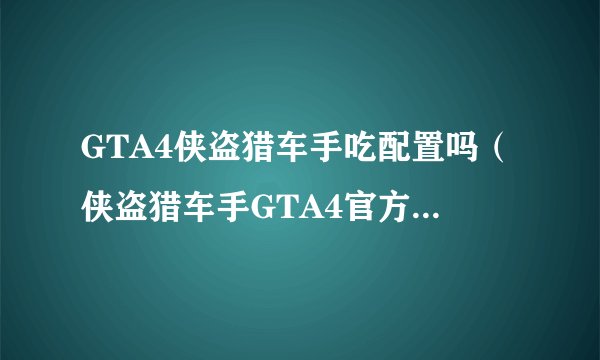 GTA4侠盗猎车手吃配置吗（侠盗猎车手GTA4官方配置要求）