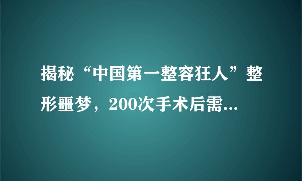 揭秘“中国第一整容狂人”整形噩梦，200次手术后需切除乳房终生轮椅