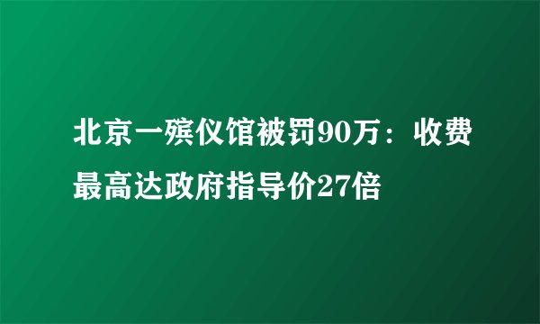 北京一殡仪馆被罚90万：收费最高达政府指导价27倍