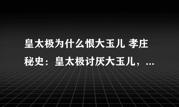 皇太极为什么恨大玉儿 孝庄秘史：皇太极讨厌大玉儿，就是因为她平时表现得太聪明了