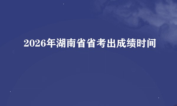 2026年湖南省省考出成绩时间