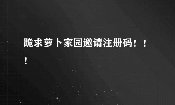 跪求萝卜家园邀请注册码！！！
