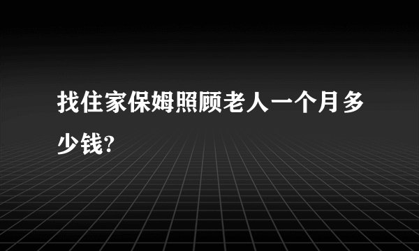 找住家保姆照顾老人一个月多少钱?