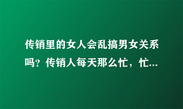 传销里的女人会乱搞男女关系吗？传销人每天那么忙，忙着干什么