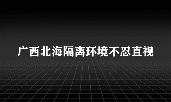 广西北海隔离环境不忍直视