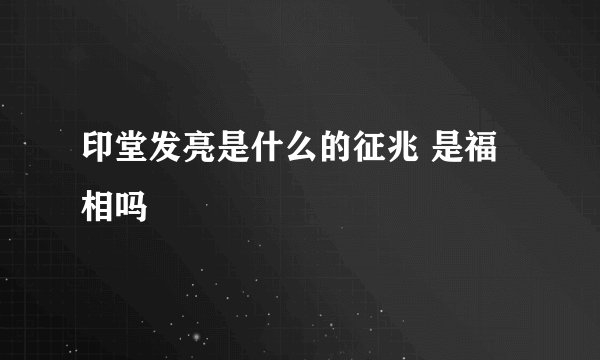 印堂发亮是什么的征兆 是福相吗