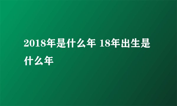 2018年是什么年 18年出生是什么年