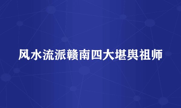 风水流派赣南四大堪舆祖师