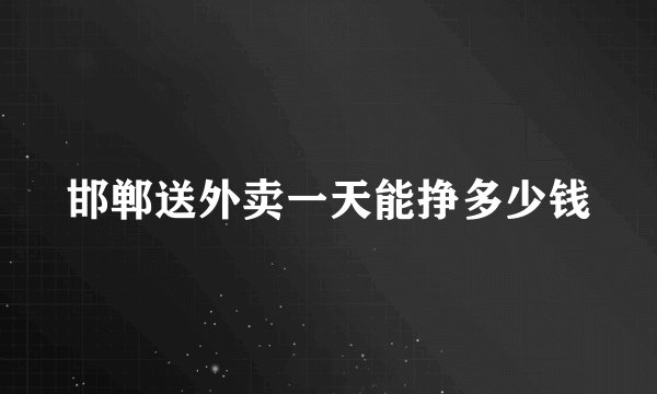 邯郸送外卖一天能挣多少钱