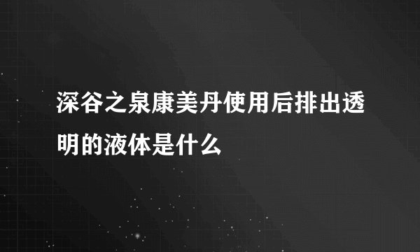 深谷之泉康美丹使用后排出透明的液体是什么