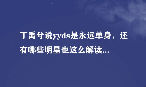 丁禹兮说yyds是永远单身，还有哪些明星也这么解读过yyds?