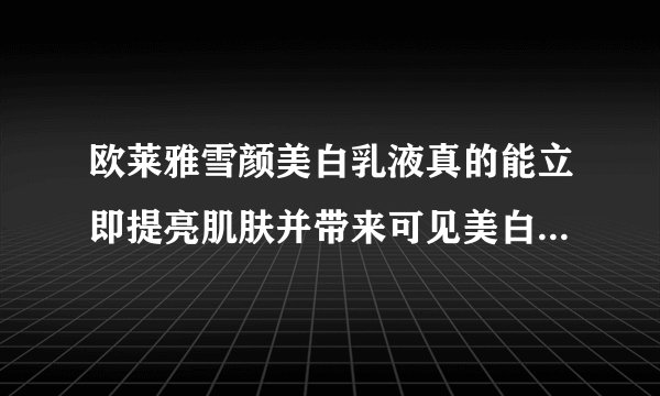 欧莱雅雪颜美白乳液真的能立即提亮肌肤并带来可见美白效果吗？