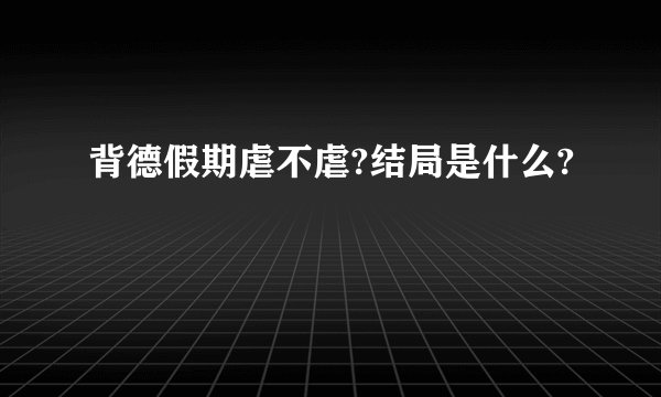 背德假期虐不虐?结局是什么?