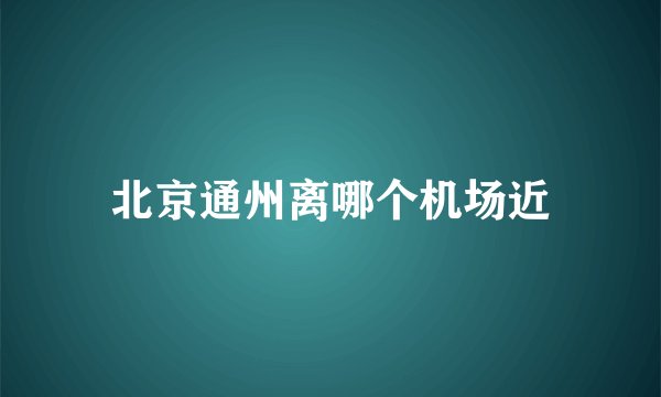 北京通州离哪个机场近