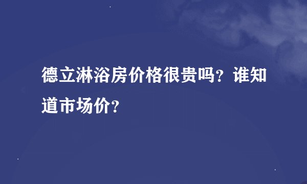 德立淋浴房价格很贵吗？谁知道市场价？