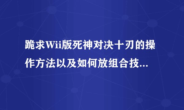 跪求Wii版死神对决十刃的操作方法以及如何放组合技还有万解什么的！表示没看过死神，越详细越好！