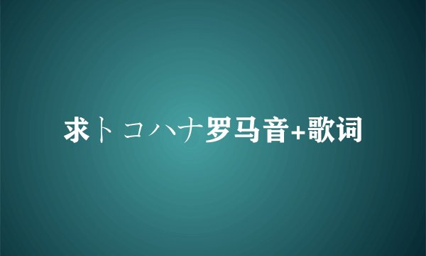 求トコハナ罗马音+歌词
