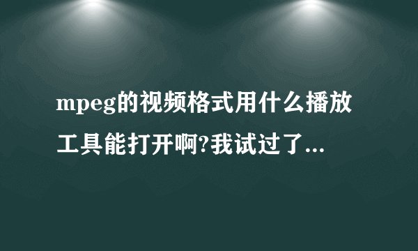 mpeg的视频格式用什么播放工具能打开啊?我试过了REAL,WM?