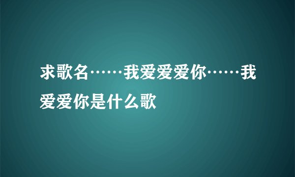 求歌名……我爱爱爱你……我爱爱你是什么歌