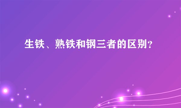 生铁、熟铁和钢三者的区别？