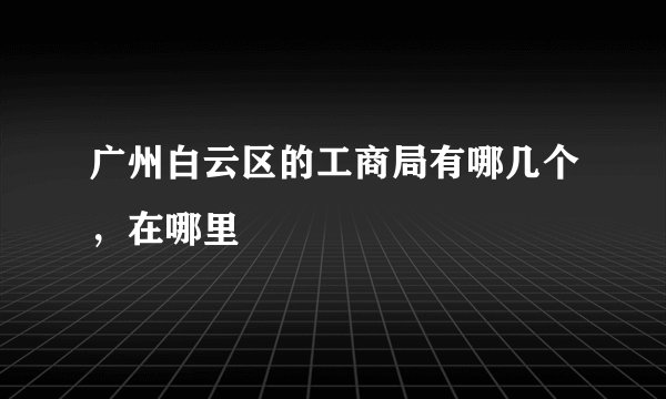 广州白云区的工商局有哪几个，在哪里