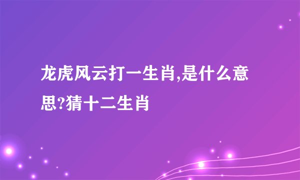龙虎风云打一生肖,是什么意思?猜十二生肖