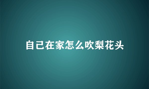自己在家怎么吹梨花头