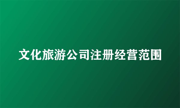 文化旅游公司注册经营范围