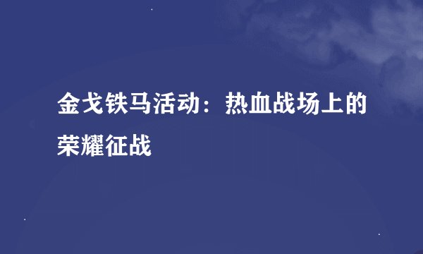 金戈铁马活动：热血战场上的荣耀征战